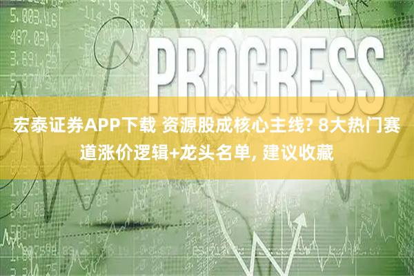 宏泰证券APP下载 资源股成核心主线? 8大热门赛道涨价逻辑+龙头名单, 建议收藏