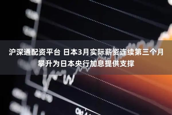 沪深通配资平台 日本3月实际薪资连续第三个月攀升为日本央行加息提供支撑