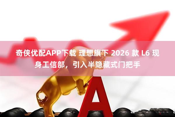 奇侠优配APP下载 理想旗下 2026 款 L6 现身工信部，引入半隐藏式门把手